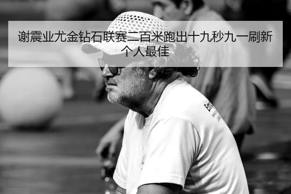 谢震业尤金钻石联赛二百米跑出十九秒九一刷新个人最佳